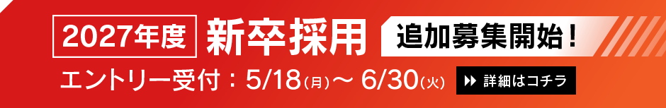 2027年度 新卒採用 追加募集開始 エントリー受付:5/18（月）〜6/30（火）詳細はコチラ